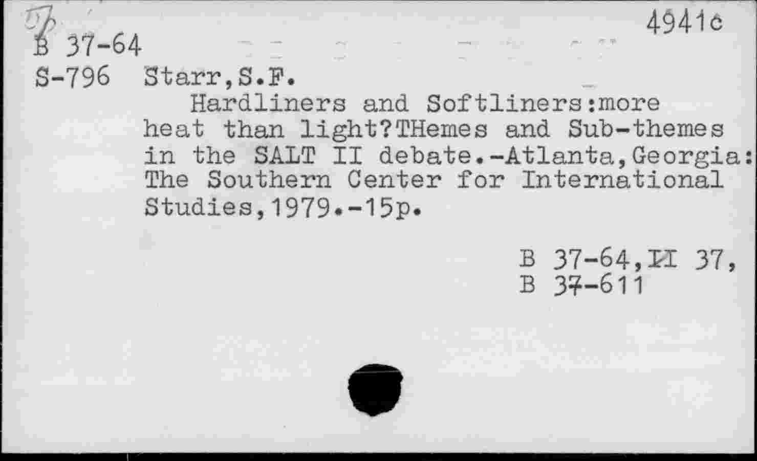 ﻿S-796 Starr,S.F.
Hardliners and Softlinersmore heat than light?THemes and Sub-themes in the SALT II debate.-Atlanta,Georgia: The Southern Center for International Studies,1979.~15p.
B 37-64, PI 37, B 37-611